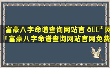 富豪八字命谱查询网站官 🐳 网「富豪八字命谱查询网站官网免费」